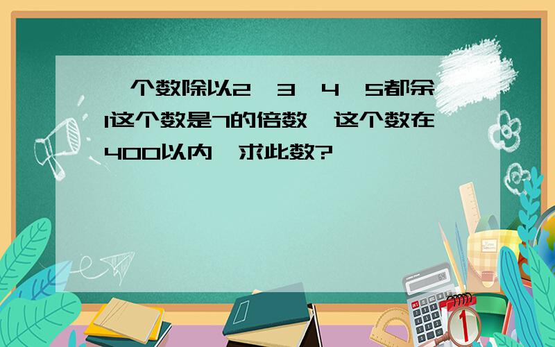 一个数除以2、3、4、5都余1这个数是7的倍数,这个数在400以内,求此数?