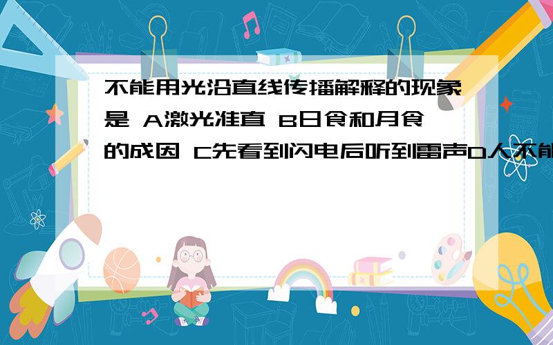 不能用光沿直线传播解释的现象是 A激光准直 B日食和月食的成因 C先看到闪电后听到雷声D人不能看见不透明物体后面的东西