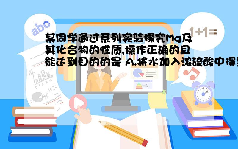 某同学通过系列实验探究Mg及其化合物的性质,操作正确的且能达到目的的是 A.将水加入浓硫酸中得到稀硫酸,置镁条于其中探究Mg的活泼性B.将氢氧化钠缓慢滴入硫酸镁溶液中,观察氢氧化镁的