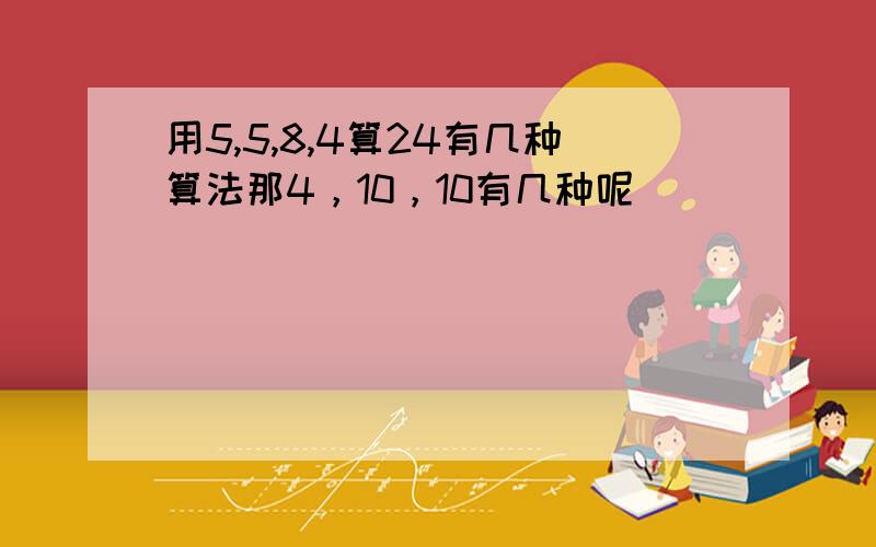 用5,5,8,4算24有几种算法那4，10，10有几种呢