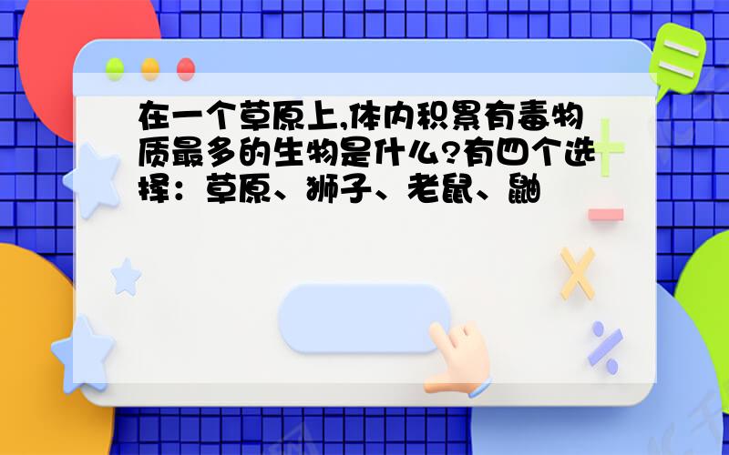 在一个草原上,体内积累有毒物质最多的生物是什么?有四个选择：草原、狮子、老鼠、鼬