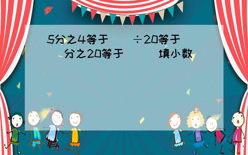 5分之4等于（）÷20等于( )分之20等于（）(填小数)