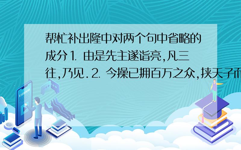 帮忙补出隆中对两个句中省略的成分⒈ 由是先主遂诣亮,凡三往,乃见.⒉ 今操已拥百万之众,挟天子而令诸侯,此诚不可与争锋.