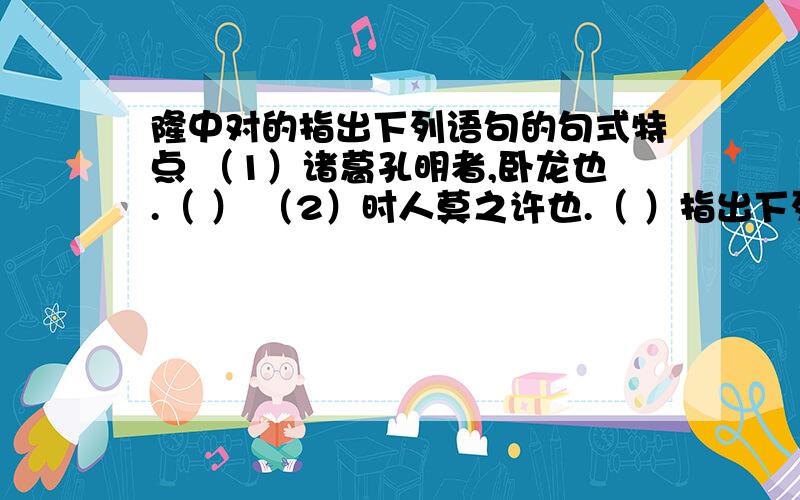 隆中对的指出下列语句的句式特点 （1）诸葛孔明者,卧龙也.（ ） （2）时人莫之许也.（ ）指出下列语句的句式特点（1）诸葛孔明者,卧龙也.（ ） （2）时人莫之许也.（ ）