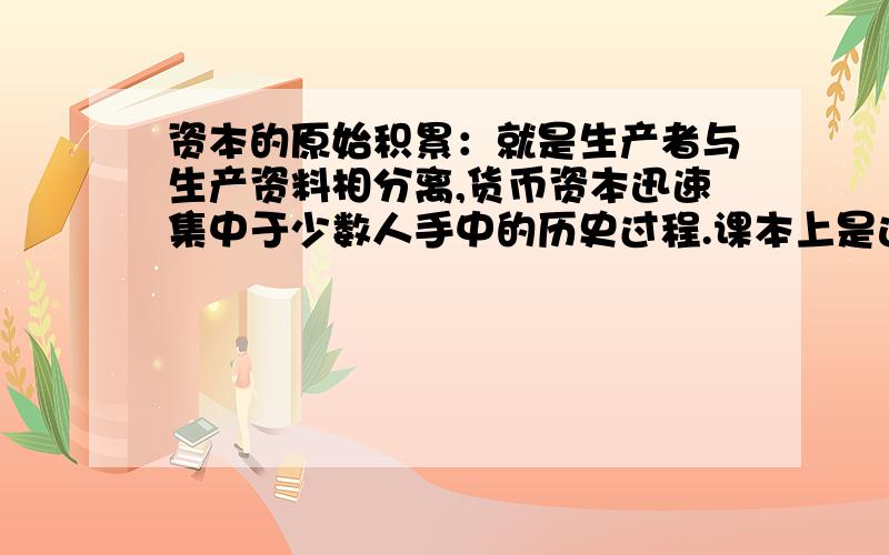 资本的原始积累：就是生产者与生产资料相分离,货币资本迅速集中于少数人手中的历史过程.课本上是这么讲的,但是看不太懂到底什么意思啊,