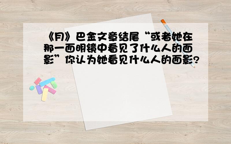 《月》巴金文章结尾“或者她在那一面明镜中看见了什么人的面影”你认为她看见什么人的面影?