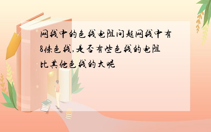 网线中的色线电阻问题网线中有8条色线,是否有些色线的电阻比其他色线的大呢