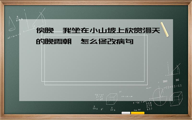 傍晚,我坐在小山坡上欣赏漫天的晚霞朝晖怎么修改病句