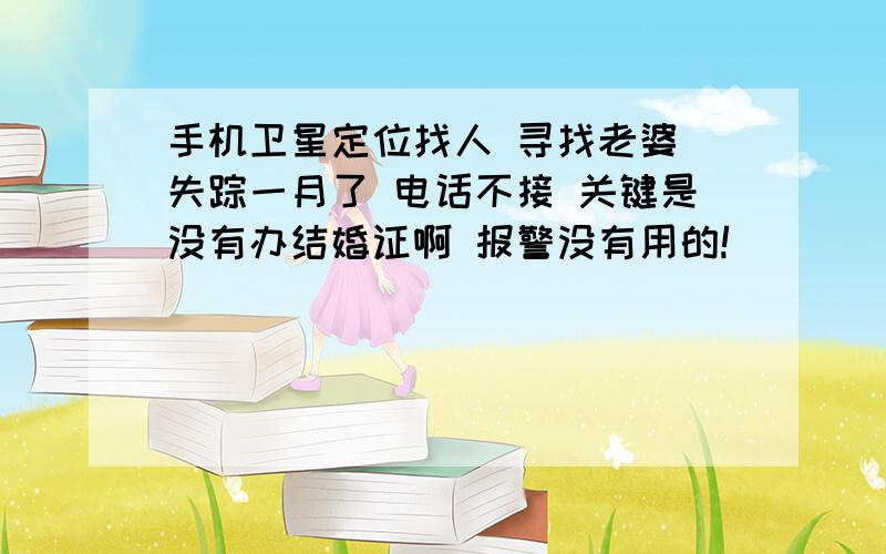 手机卫星定位找人 寻找老婆 失踪一月了 电话不接 关键是没有办结婚证啊 报警没有用的!