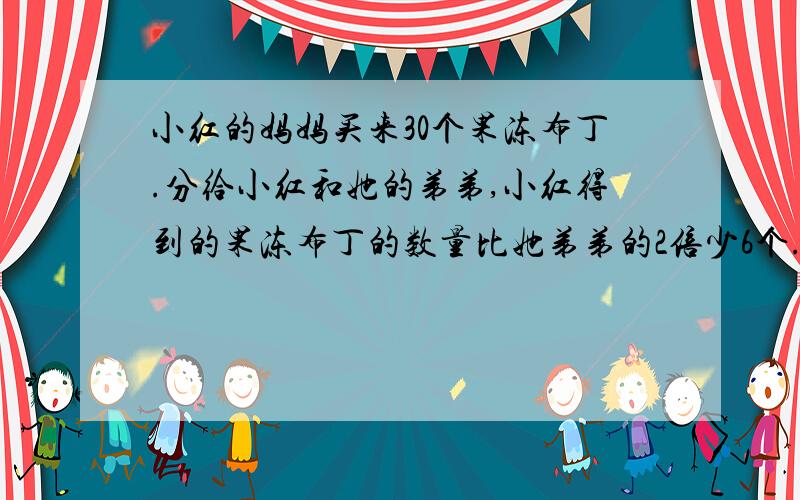 小红的妈妈买来30个果冻布丁.分给小红和她的弟弟,小红得到的果冻布丁的数量比她弟弟的2倍少6个.若小红的弟弟得到X个.(列出方程并说明理由)