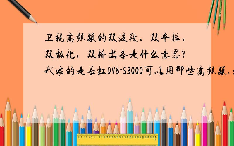 卫视高频头的双波段、双本振、双极化、双输出各是什么意思?我家的是长虹DVB-S3000可以用那些高频头,和支持上述那些功能?C、Ku能用不?急我想做一锅多星.可不太懂,不知买些什么东西