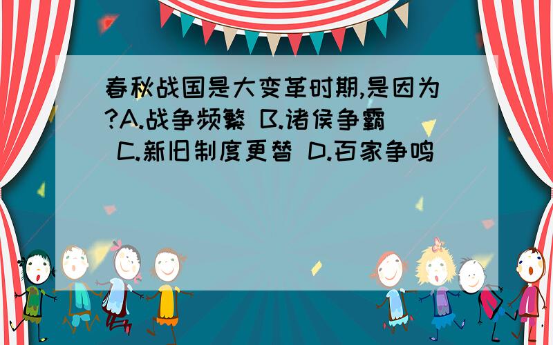 春秋战国是大变革时期,是因为?A.战争频繁 B.诸侯争霸 C.新旧制度更替 D.百家争鸣