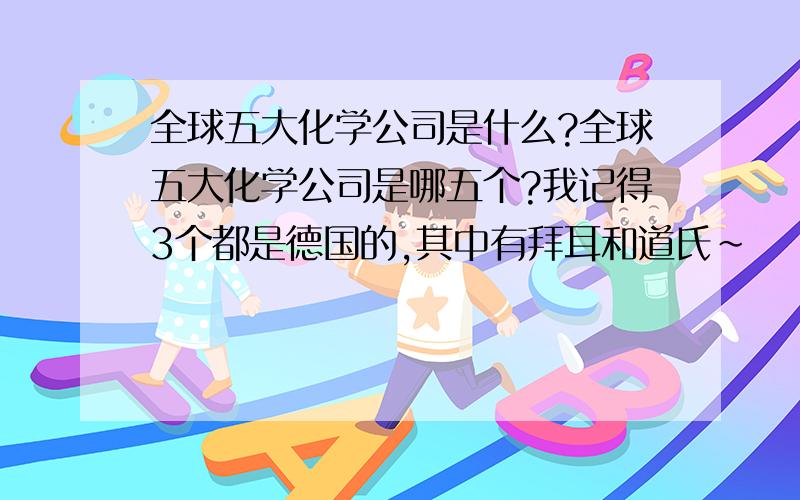 全球五大化学公司是什么?全球五大化学公司是哪五个?我记得3个都是德国的,其中有拜耳和道氏~