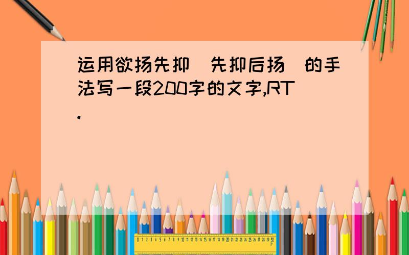 运用欲扬先抑（先抑后扬）的手法写一段200字的文字,RT.