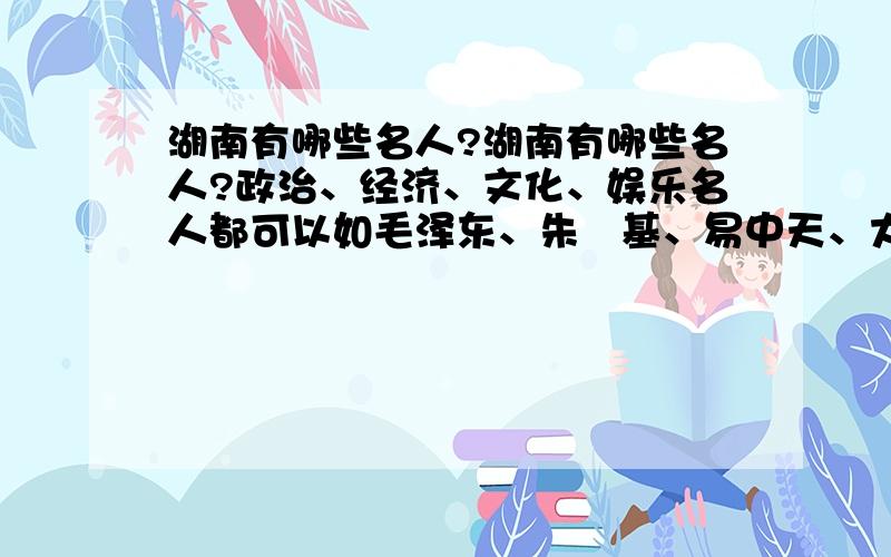 湖南有哪些名人?湖南有哪些名人?政治、经济、文化、娱乐名人都可以如毛泽东、朱鎔基、易中天、大兵、汪涵看你的了!一个人名加以简单的介绍就行了,不要长篇大论