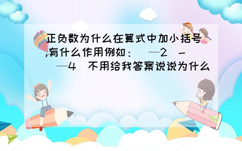 正负数为什么在算式中加小括号,有什么作用例如：（—2）-（—4）不用给我答案说说为什么