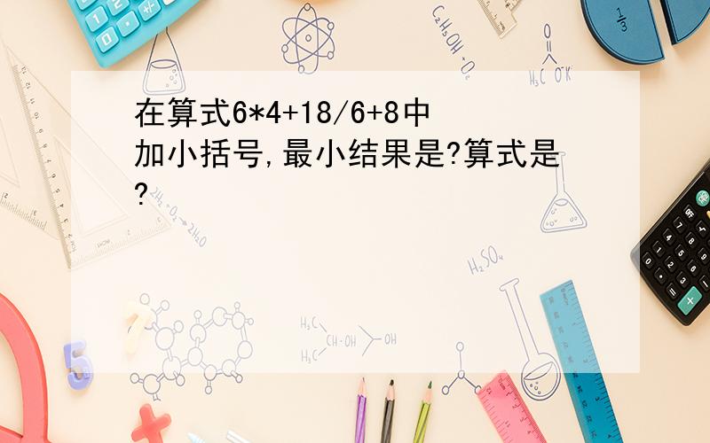 在算式6*4+18/6+8中加小括号,最小结果是?算式是?