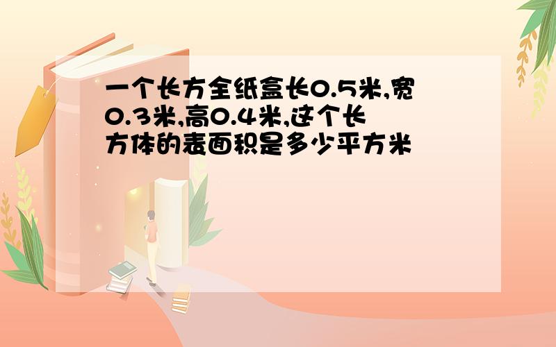 一个长方全纸盒长0.5米,宽0.3米,高0.4米,这个长方体的表面积是多少平方米