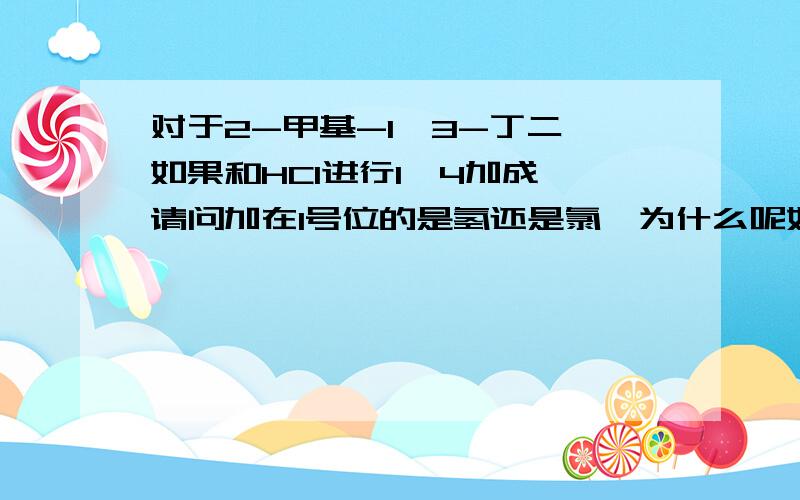 对于2-甲基-1,3-丁二烯如果和HCl进行1,4加成,请问加在1号位的是氢还是氯,为什么呢如题,请解释得详细些