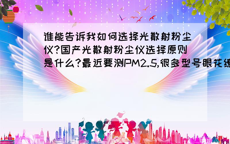 谁能告诉我如何选择光散射粉尘仪?国产光散射粉尘仪选择原则是什么?最近要测PM2.5,很多型号眼花缭乱,怕上当!想听专家回答越详细越好.