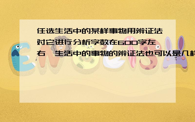 任选生活中的某样事物用辨证法对它进行分析字数在600字左右,生活中的事物的辨证法也可以是几样事物