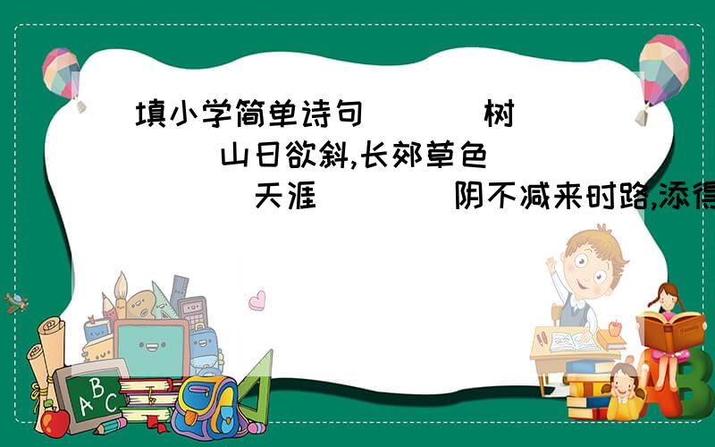 填小学简单诗句（   ）树（   ）山日欲斜,长郊草色（     ）天涯（    ）阴不减来时路,添得黄鹂四五声