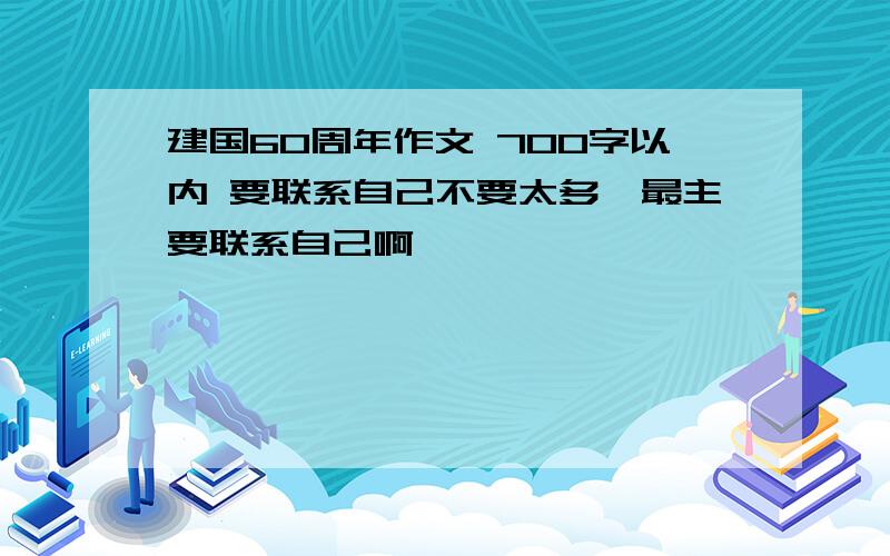 建国60周年作文 700字以内 要联系自己不要太多,最主要联系自己啊