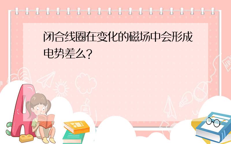 闭合线圈在变化的磁场中会形成电势差么?