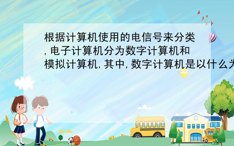 根据计算机使用的电信号来分类,电子计算机分为数字计算机和模拟计算机,其中,数字计算机是以什么为处理对象.