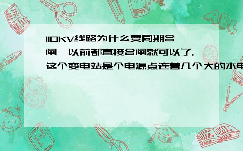 110KV线路为什么要同期合闸,以前都直接合闸就可以了.这个变电站是个电源点连着几个大的水电站以前不用 现在怎么就要.