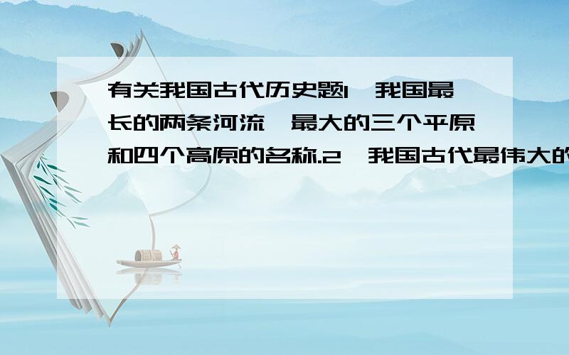 有关我国古代历史题1、我国最长的两条河流、最大的三个平原和四个高原的名称.2、我国古代最伟大的水利工程叫什么?是在哪个朝代、由谁领导修建的?