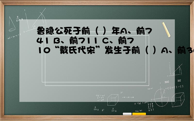 鲁隐公死于前（ ）年A、前741 B、前711 C、前710“戴氏代宋”发生于前（ ）A、前362 B、前361 C、前355许僖公二年=楚成王（ ）年A、二十四年 B、十六年 C、三十三年宋景公灭曹发生于前（ )A、前