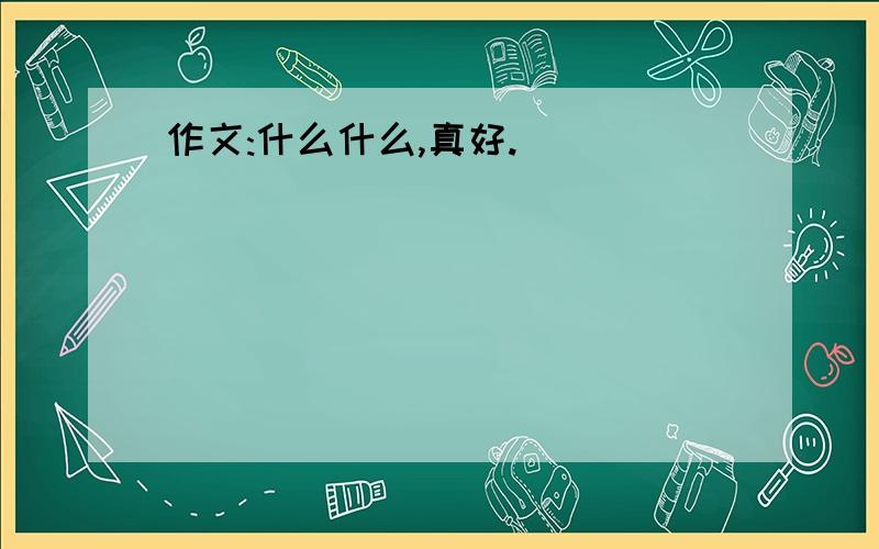 作文:什么什么,真好.