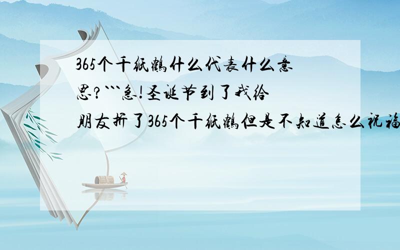 365个千纸鹤什么代表什么意思?```急!圣诞节到了我给朋友折了365个千纸鹤但是不知道怎么祝福`麻烦各位大哥大姐帮帮忙``急!```我也很喜欢她``但是现在暂时不想表达出来``   麻烦各路高手帮帮