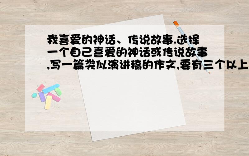 我喜爱的神话、传说故事.选择一个自己喜爱的神话或传说故事,写一篇类似演讲稿的作文,要有三个以上的喜爱理由 500字以上.