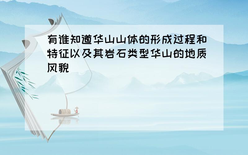 有谁知道华山山体的形成过程和特征以及其岩石类型华山的地质风貌