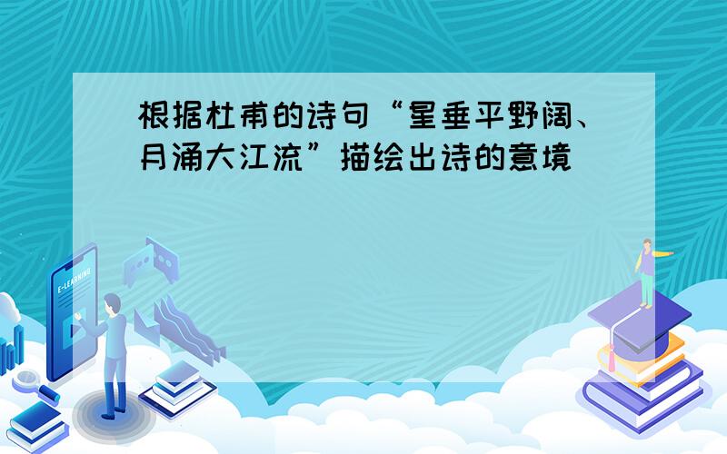 根据杜甫的诗句“星垂平野阔、月涌大江流”描绘出诗的意境