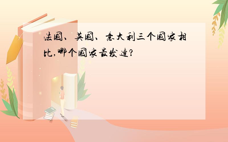 法国、英国、意大利三个国家相比,哪个国家最发达?