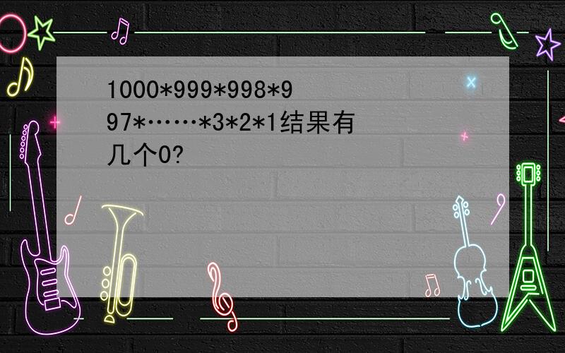 1000*999*998*997*……*3*2*1结果有几个0?