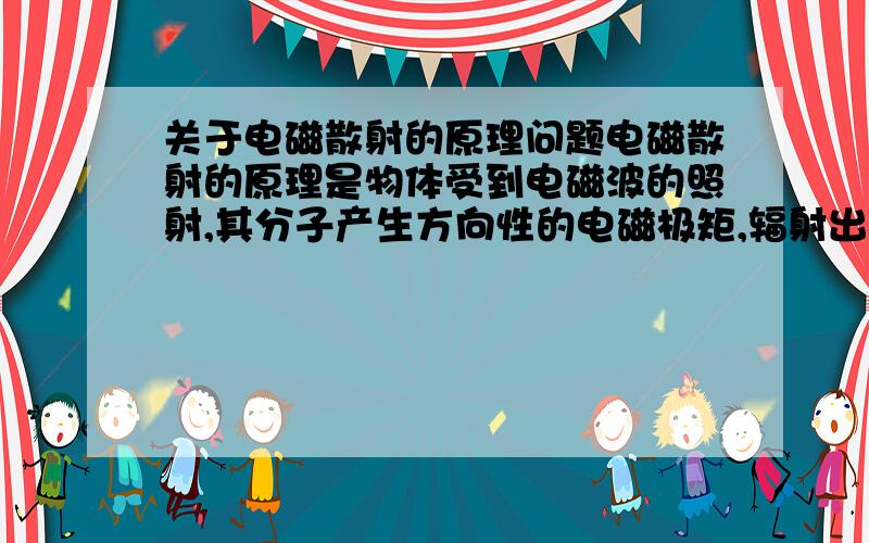 关于电磁散射的原理问题电磁散射的原理是物体受到电磁波的照射,其分子产生方向性的电磁极矩,辐射出电磁波.那么既然是产生了辐射,为什么散射的频率与入射频率相同呢?请不吝赐教