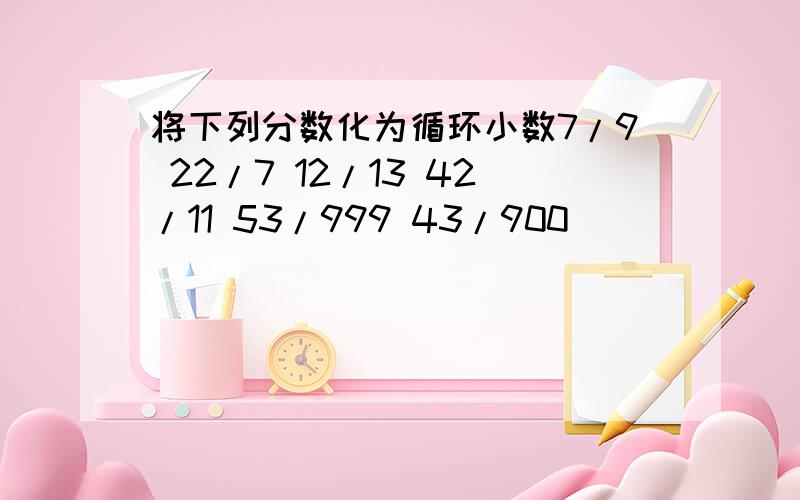 将下列分数化为循环小数7/9 22/7 12/13 42/11 53/999 43/900