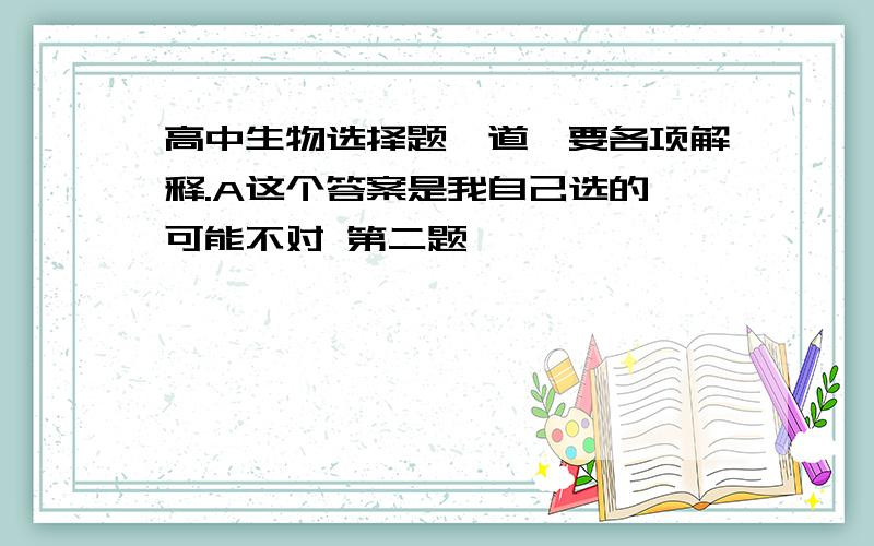 高中生物选择题一道,要各项解释.A这个答案是我自己选的,可能不对 第二题