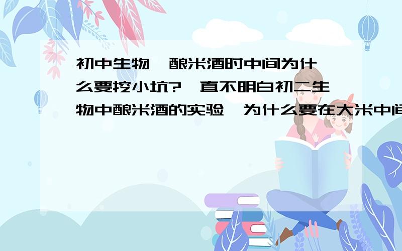 初中生物  酿米酒时中间为什么要挖小坑?一直不明白初二生物中酿米酒的实验,为什么要在大米中间挖一个浅浅的凹坑?知道的各位帮下忙吧,还有制酸菜,为什么要在坛上放一圈水?那个。。。