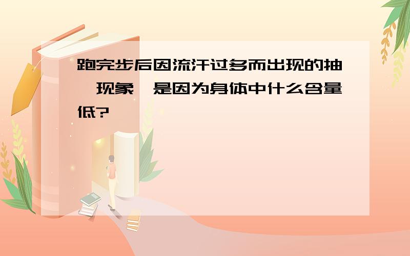 跑完步后因流汗过多而出现的抽搐现象,是因为身体中什么含量低?