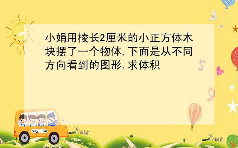 小娟用棱长2厘米的小正方体木块摆了一个物体,下面是从不同方向看到的图形,求体积