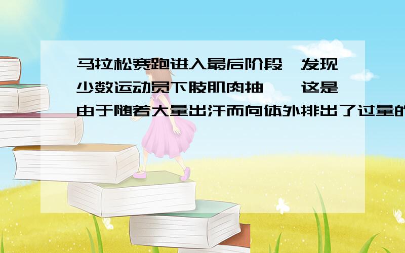 马拉松赛跑进入最后阶段,发现少数运动员下肢肌肉抽搐,这是由于随着大量出汗而向体外排出了过量的（ ）马拉松赛跑进入最后阶段,发现少数运动员下肢肌肉抽搐,这是由于随着大量出汗而