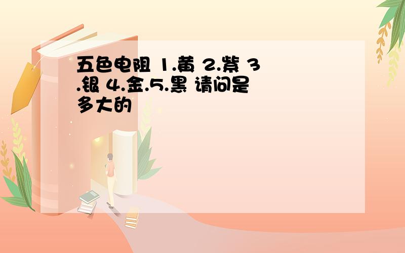 五色电阻 1.黄 2.紫 3.银 4.金.5.黑 请问是多大的