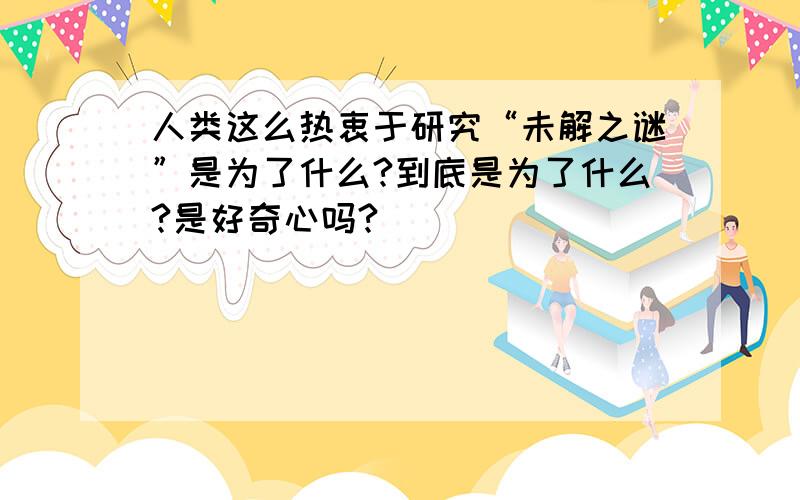 人类这么热衷于研究“未解之谜”是为了什么?到底是为了什么?是好奇心吗?