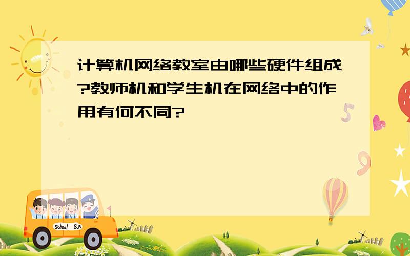 计算机网络教室由哪些硬件组成?教师机和学生机在网络中的作用有何不同?