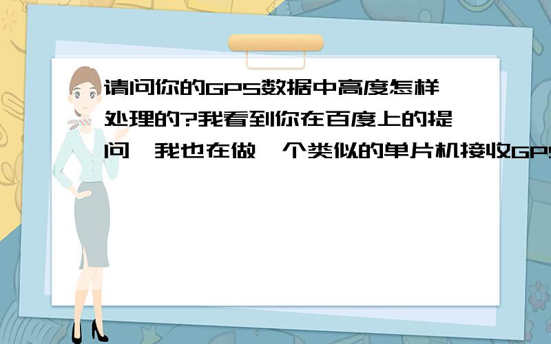 请问你的GPS数据中高度怎样处理的?我看到你在百度上的提问,我也在做一个类似的单片机接收GPS数据的东西,遇到一些问题,